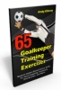 65 Goalkeeper Training Exercises: Modern Games-Based Soccer Drills for Shot Stopping, Footwork, Distribution, and More